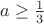 $a\ge\frac{1}{3}$