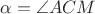 $\alpha=\angle ACM$