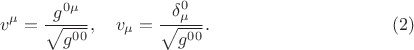 $$
v^{\mu} = \frac{g^{0 \mu}}{ \sqrt{g^{0 0}}}, \quad v_{\mu} = \frac{\delta^{0}_{\mu}}{ \sqrt{g^{0 0}}}. \eqno(2)
$$