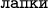 \texttt{лапки}