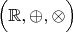 $\Bigl(\mathbb{R},\oplus,\otimes\Bigr)$