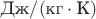 $\fraq{\text{Дж}}/{(\text{кг}\cdot\text{К})}$ $\fraq{\text{Дж}}/{(\text{кг}\cdot\text{К})}$