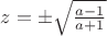 $z=\pm \sqrt{\frac{a-1}{a+1}}$ $z=\pm \sqrt{\frac{a-1}{a+1}}$