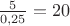 $\frac{5}{0,25}=20$