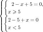 $$ \begin{cases}{\begin{cases} \ \ 2-x+5=0,  \\ x \geqslant 5\end{cases}}\\
 {\begin{cases} 2-5+x=0 \\ x<5\\ \end{cases} } \end{casex} $$