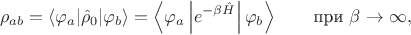 $$\rho_{ab} = \left\langle \varphi_a | \hat{\rho}_0 | \varphi_b \right\rangle  = \left\langle \varphi_a \left| e^{-\beta \hat{H}} \right| \varphi_b \right\rangle \qquad \text{при } \beta \to \infty,$$
