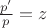 $\frac{{p'}}{p} = z$