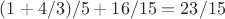 $(1+4/3)/5+16/15=23/15$