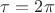 $\tau=2\pi$