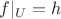 $f|_U = h$
