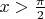 $x>\frac{\pi}2$