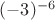 $(-3)^{-6}$