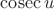 $\cosec u$ $\cosec u$