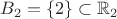 $B_2 = \{ 2 \} \subset \mathbb{R}_{2}$