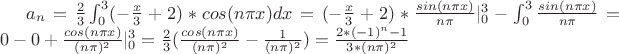 $a_n=\frac{2}{3}\int_{0}^{3}(-\frac{x}{3}+2)*cos(n \pi x)dx=(-\frac{x}{3}+2)*\frac{sin(n \pi x)}{n \pi}|_{0}^{3}- \int_{0}^{3} \frac{sin(n \pi x)}{n \pi}=
0-0+\frac{cos(n \pi x)}{(n \pi)^2}|_{0}^{3}=\frac{2}{3}(\frac{cos(n \pi x)}{(n \pi)^2}-\frac{1}{(n \pi)^2})=\frac{2*(-1)^n-1}{3*(n \pi)^2}$
