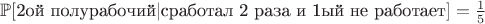 $\mathbb{P}[\text{2ой полурабочий} | \text{сработал 2 раза и 1ый не работает}] = \frac{1}{5}$