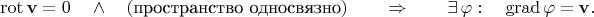 $$\operatorname{rot}\mathbf{v}=0\quad\wedge\quad(\text{пространство односвязно})\qquad\Rightarrow\qquad\exists\,\varphi:\quad\operatorname{grad}\varphi=\mathbf{v}.$$