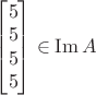 $\begin{bmatrix}5\\5\\5\\5\end{bmatrix}\in \operatorname{Im} A$
