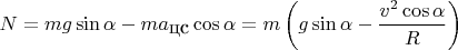 $N=mg\sin{\alpha}-ma_{\mbox{цс}}\cos{\alpha}=m\left(g\sin{\alpha}-\dfrac{v^2\cos{\alpha}}{R}\right)$