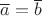 $ \overline{a} = \overline{b}$