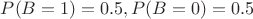 $P(B=1) = 0.5, P(B=0) = 0.5$