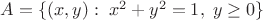 $A = \{(x, y):\; x^2+y^2=1,\; y \geq 0\}$ $A = \{(x, y):\; x^2+y^2=1,\; y \geq 0\}$