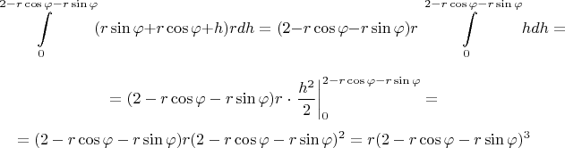 $$\int\limits_{0}^{2 - r\cos{\varphi} - r\sin{\varphi}} (r\sin{\varphi} + r\cos{\varphi} + h)rdh = (2 - r\cos{\varphi} - r\sin{\varphi})r \int\limits_{0}^{2 - r\cos{\varphi} - r\sin{\varphi}}hdh = $$
$$ = (2 - r\cos{\varphi} - r\sin{\varphi})r \cdot \left. \frac{h^2}{2}\right|^{2 - r\cos{\varphi} - r\sin{\varphi}}_{0} = $$
$$ = (2 - r\cos{\varphi} - r\sin{\varphi})r(2 - r\cos{\varphi} - r\sin{\varphi})^2 =r(2 - r\cos{\varphi} - r\sin{\varphi})^3 $$