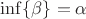 $\inf \{ \beta \} = \alpha$