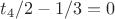 $t_4/2-1/3=0$