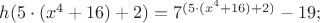 $% MathType!MTEF!2!1!+-
% feaafiart1ev1aaatCvAUfeBSjuyZL2yd9gzLbvyNv2CaerbuLwBLn
% hiov2DGi1BTfMBaeXatLxBI9gBaerbd9wDYLwzYbItLDharqqtubsr
% 4rNCHbGeaGqiVu0Je9sqqrpepC0xbbL8F4rqqrFfpeea0xe9Lq-Jc9
% vqaqpepm0xbba9pwe9Q8fs0-yqaqpepae9pg0FirpepeKkFr0xfr-x
% fr-xb9adbaqaaeGaciGaaiaabeqaamaabaabaaGcbaGaamiAaiaacI
% cacaaI1aGaeyyXICTaaiikaiaadIhadaahaaWcbeqaaiaaisdaaaGc
% cqGHRaWkcaaIXaGaaGOnaiaacMcacqGHRaWkcaaIYaGaaiykaiabg2
% da9iaaiEdadaahaaWcbeqaaiaacIcacaaI1aGaeyyXICTaaiikaiaa
% dIhadaahaaadbeqaaiaaisdaaaWccqGHRaWkcaaIXaGaaGOnaiaacM
% cacqGHRaWkcaaIYaGaaiykaaaakiabgkHiTiaaigdacaaI5aGaai4o
% aaaa!5354!
\[
h(5 \cdot (x^4  + 16) + 2) = 7^{(5 \cdot (x^4  + 16) + 2)}  - 19;
\]
$