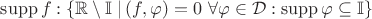 $\operatorname{supp} f: \left \{ \mathbb R \setminus \mathbb I \left. \right| (f, \varphi) = 0 \ \forall \varphi \in \mathcal D: \operatorname{supp} \varphi \subseteq \mathbb I \right \}$