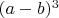 $(a - b)^3$