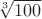 $\sqrt[3]{100}$