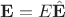 $\mathbf E = E\hat{\mathbf E}$