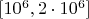 $[10^6,2 \cdot 10^6]$