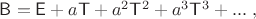 $\mathsf B=\mathsf E+a\mathsf T+a^2\mathsf T^2+a^3\mathsf T^3+...\;,$ $\mathsf B=\mathsf E+a\mathsf T+a^2\mathsf T^2+a^3\mathsf T^3+...\;,$