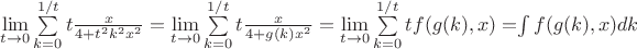 $\lim\limits_{t\rightarrow 0}{\sum\limits_{k=0}^{1/t}t\frac{x}{4+t^2k^2x^2}}=\lim\limits_{t\rightarrow 0}{\sum\limits_{k=0}^{1/t}t\frac{x}{4+g(k)x^2}}=\lim\limits_{t\rightarrow 0}{\sum\limits_{k=0}^{1/t}tf(g(k), x)=$\int\limits_{}^{}f(g(k), x)dk $