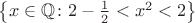 $\left\lbrace x \in \mathbb{Q} \colon 2 - \frac{1}{2} < x^2 < 2 \right\rbrace$