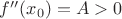 $f''(x_0) = A > 0$