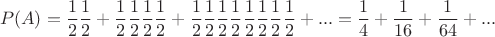 $$P(A)=\frac 1 2 \frac 1 2 + \frac 1 2 \frac 1 2 \frac 1 2 \frac 1 2 + \frac 1 2 \frac 1 2 \frac 1 2 \frac 1 2 \frac 1 2 \frac 1 2 \frac 1 2 \frac 1 2 + ... = \frac 1 4 + \frac 1 {16} + \frac 1 {64}+ ... $$ $$P(A)=\frac 1 2 \frac 1 2 + \frac 1 2 \frac 1 2 \frac 1 2 \frac 1 2 + \frac 1 2 \frac 1 2 \frac 1 2 \frac 1 2 \frac 1 2 \frac 1 2 \frac 1 2 \frac 1 2 + ... = \frac 1 4 + \frac 1 {16} + \frac 1 {64}+ ... $$