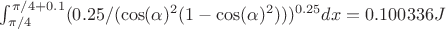 $ \int_{ \pi/4}^{\pi/4+0.1} (0.25/(\cos(\alpha)^2 (1-\cos(\alpha)^2)))^{0.25} dx = 0.100336 J$
