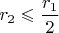 $r_2  \leqslant \dfrac{r_1}{2}$