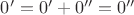 $0' = 0' + 0'' = 0''$