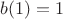 $b(1)=1$