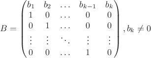 $B=\begin{pmatrix}
b_1 & b_2 & \ldots & b_{k-1}& b_k \\
1 & 0 & \ldots & 0 & 0 \\
0 & 1 & \ldots & 0 & 0\\
\vdots& \vdots &\ddots & \vdots & \vdots\\
0 & 0 & \ldots & 1 & 0
\end{pmatrix},
b_k \neq 0
$