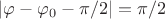 $|\varphi-\varphi_0-\pi/2| = \pi/2$