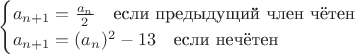 $$
\begin{cases}
a_{n+1}=\frac{a_n}{2}\quad\text{если предыдущий член чётен} \\
a_{n+1}=(a_n)^2-13 \quad\text{если нечётен} 
\end{cases}
$$