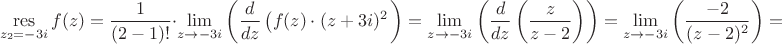 $$\mathop\mathrm{res}_{z_{2}=-3i}} f(z) = \frac{1}{(2-1)!} \cdot \lim\limits_{z \to -3i} \left (  \frac{d}{dz} \left (f(z) \cdot (z+3i)^2 \right \right )   = \lim\limits_{z \to -3i} \left (  \frac{d}{dz} \left ( \frac{z}{z-2} \right ) \right ) = \lim\limits_{z \to -3i} \left (   \frac{-2}{(z-2)^2} \right ) =$$