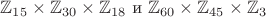 $\mathbb{Z}_{15} \times \mathbb{Z}_{30} \times \mathbb{Z}_{18}$ и $\mathbb{Z}_{60} \times \mathbb{Z}_{45} \times \mathbb{Z}_3$