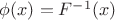 $\phi(x)=F^{-1}(x) $